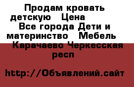 Продам кровать детскую › Цена ­ 2 000 - Все города Дети и материнство » Мебель   . Карачаево-Черкесская респ.